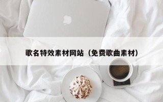 如东歌名特效素材网站（免费歌曲素材）